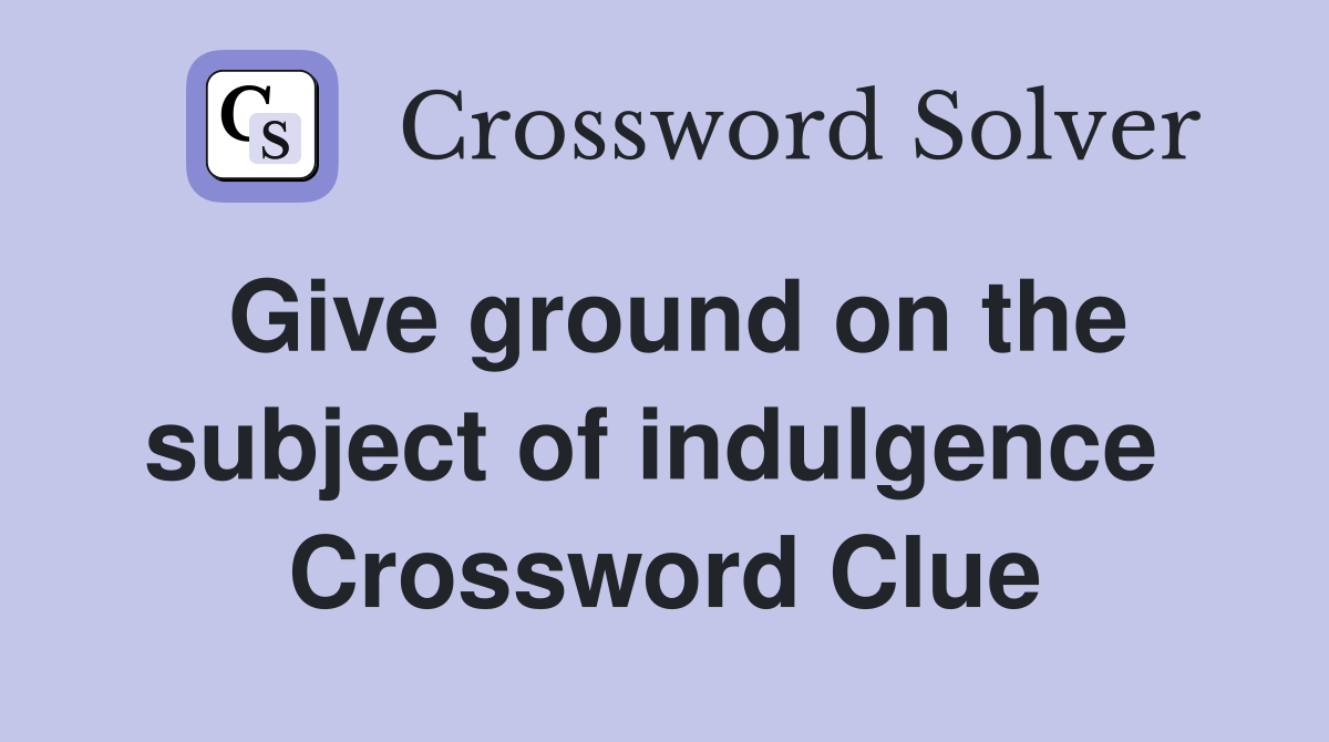 Give ground on the subject of indulgence  Crossword Clue