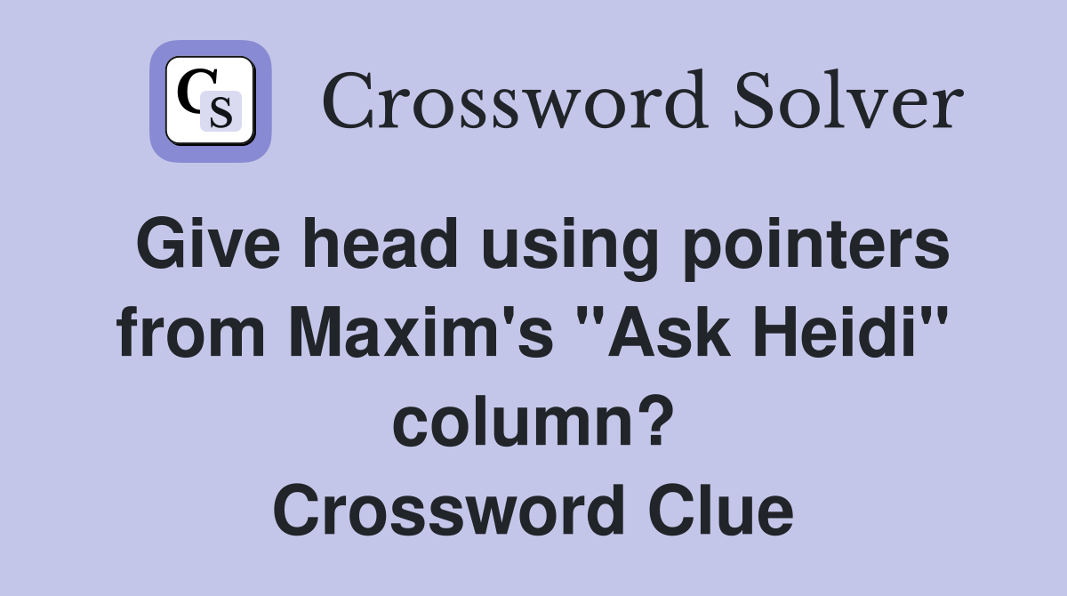 Give head using pointers from Maxim's "Ask Heidi" column? Crossword Clue