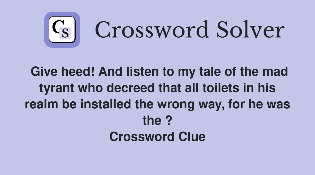 Give heed! And listen to my tale of the mad tyrant who decreed that all toilets in his realm be installed the wrong way, for he was the ? Crossword Clue