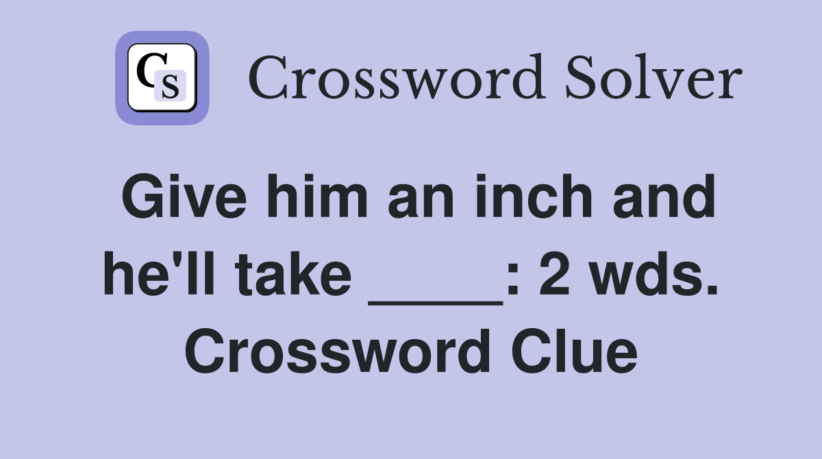 Give him an inch and he'll take ____: 2 wds. Crossword Clue
