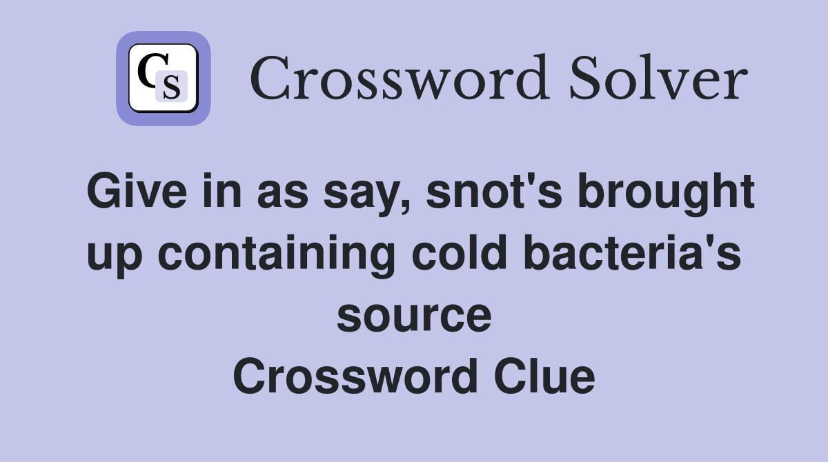 Give in as say, snot's brought up containing cold bacteria's source Crossword Clue