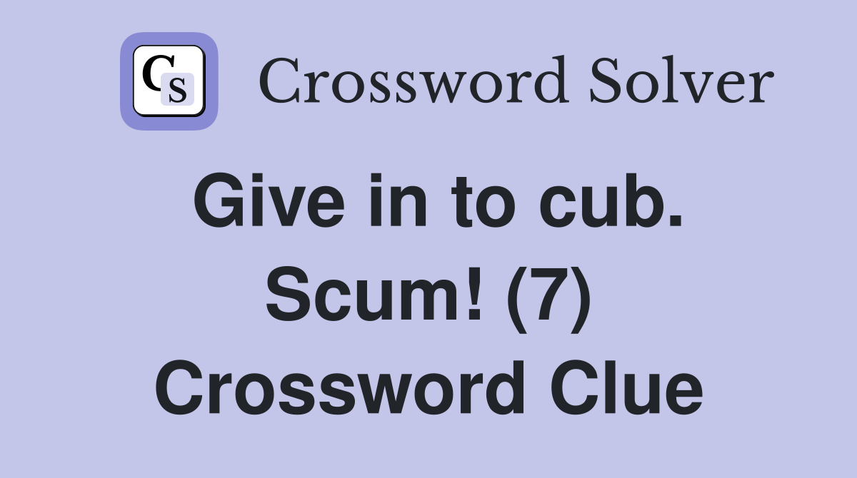 Give in to cub. Scum! (7) Crossword Clue