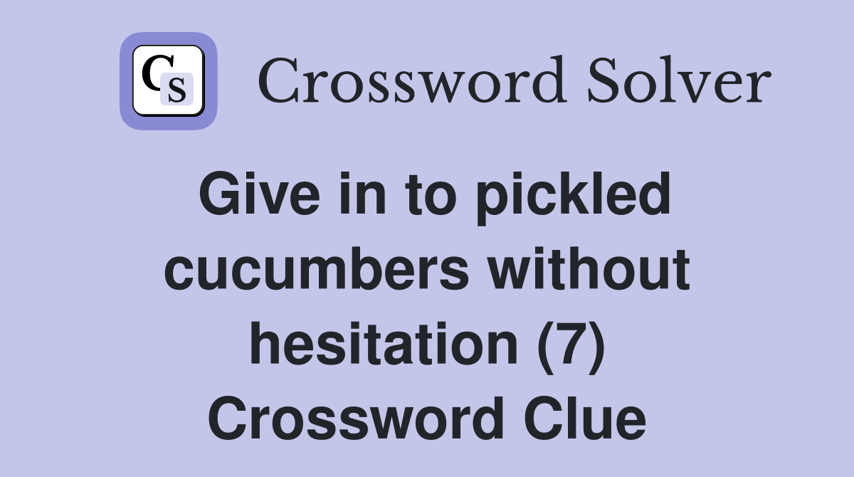 Give in to pickled cucumbers without hesitation (7) Crossword Clue