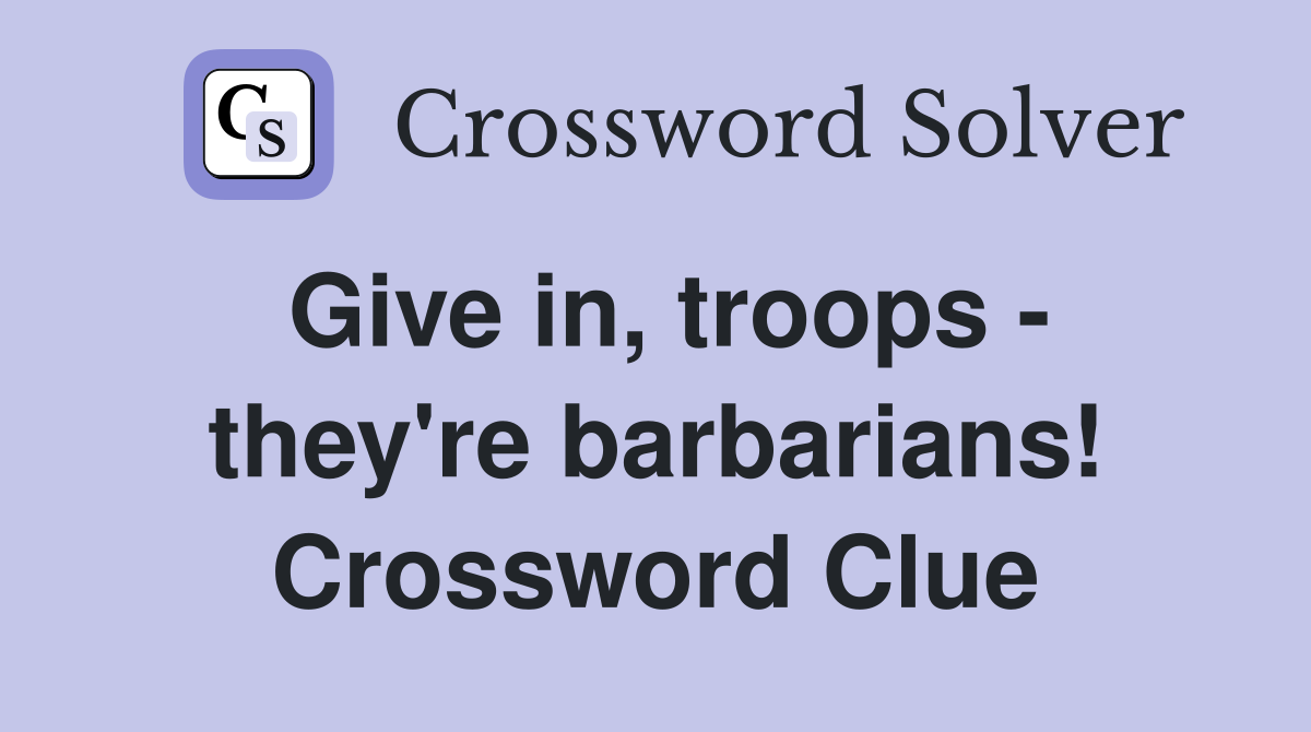 Give in, troops - they're barbarians! Crossword Clue