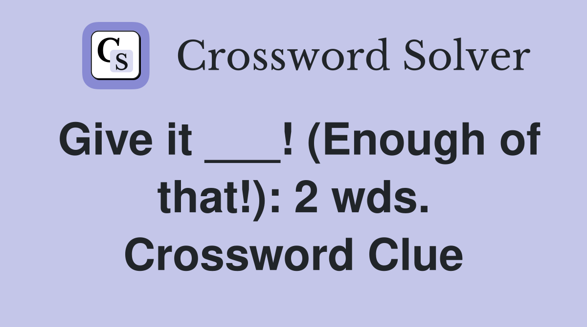 Give it ___! (Enough of that!): 2 wds. Crossword Clue