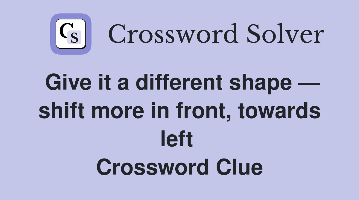 Give it a different shape — shift more in front, towards left  Crossword Clue