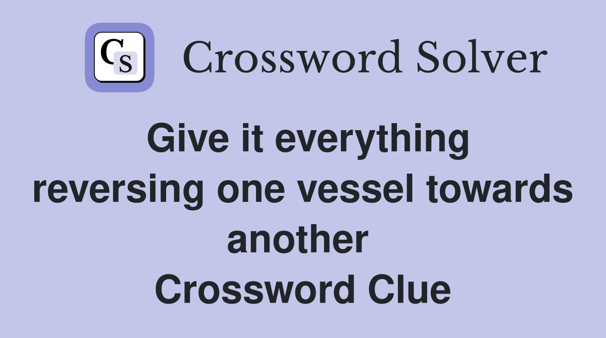 Give it everything reversing one vessel towards another  Crossword Clue