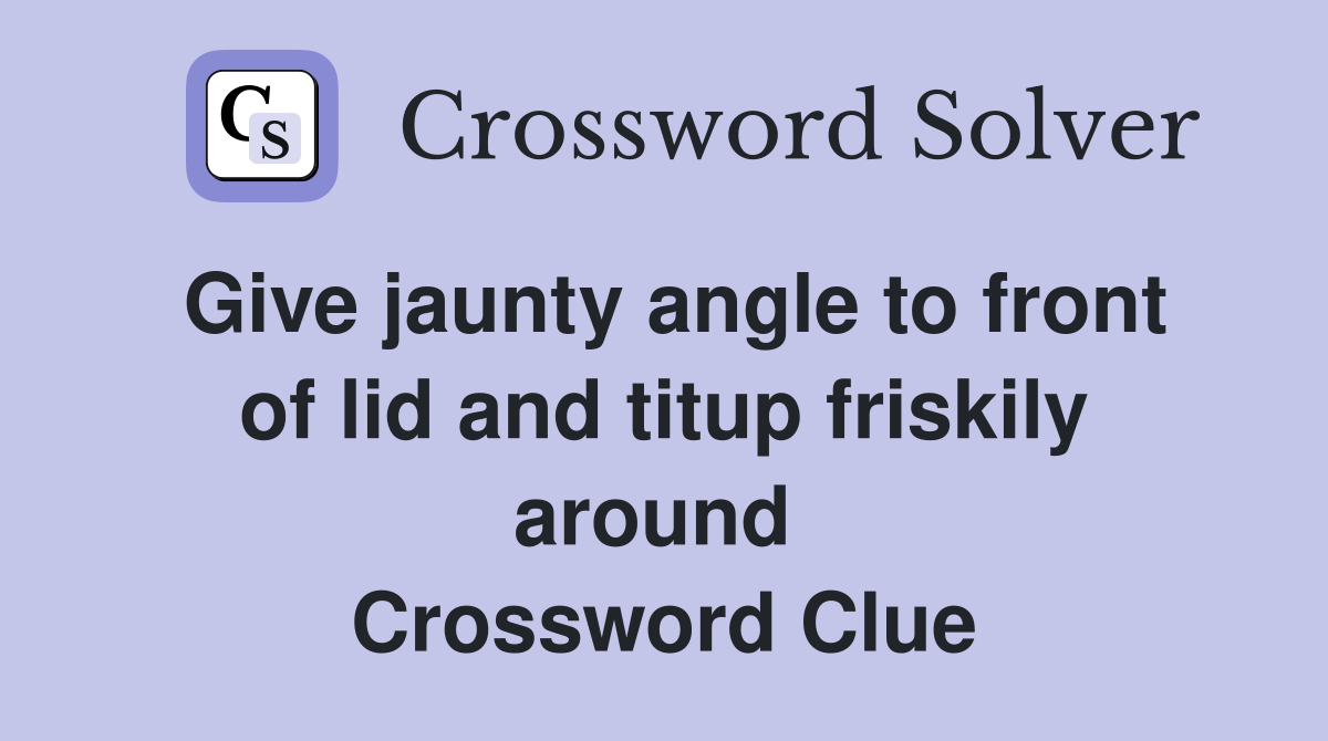 Give jaunty angle to front of lid and titup friskily around  Crossword Clue