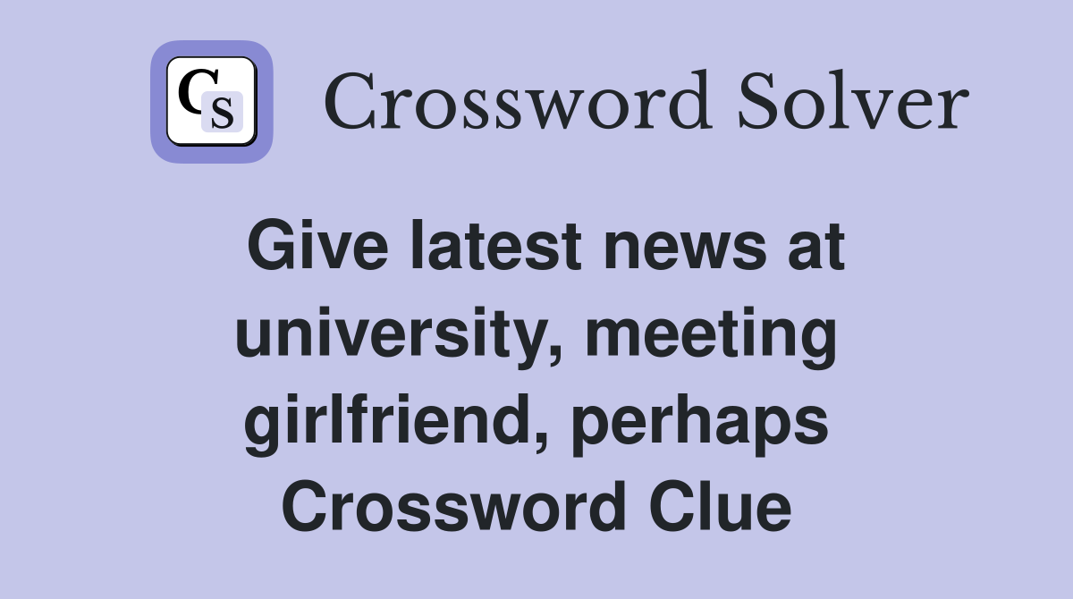 Give latest news at university, meeting girlfriend, perhaps Crossword Clue