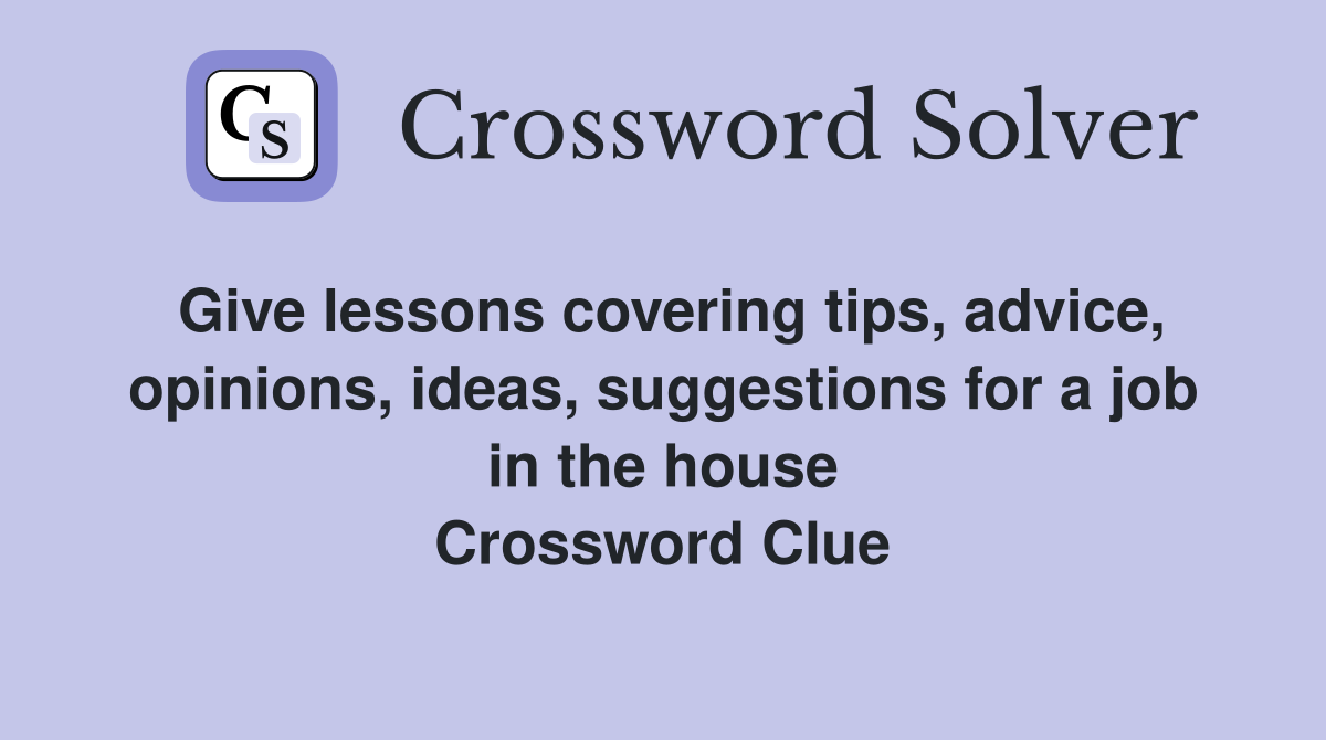 Give lessons covering tips, advice, opinions, ideas, suggestions for a job in the house Crossword Clue