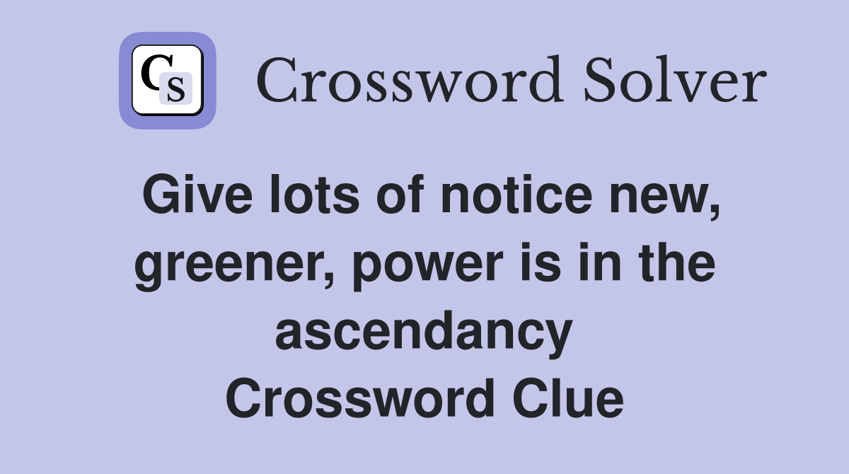 Give lots of notice new, greener, power is in the ascendancy Crossword Clue