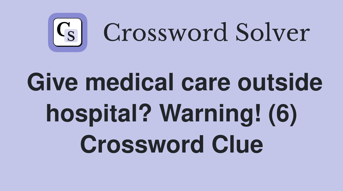 Give medical care outside hospital? Warning! (6) Crossword Clue