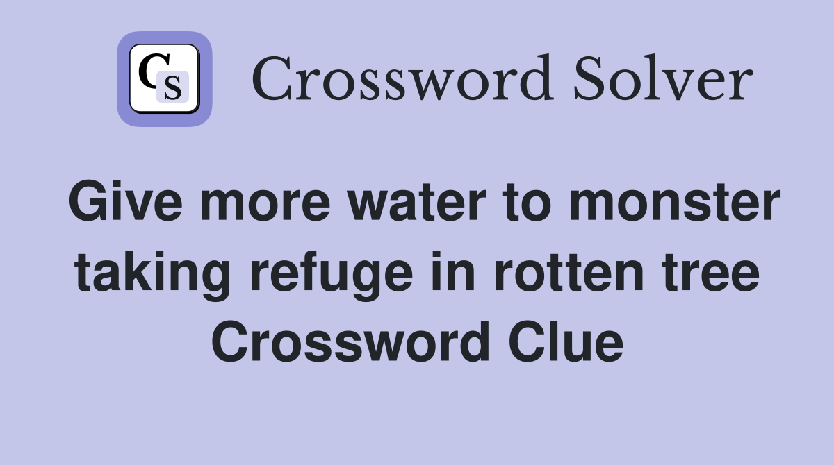 Give more water to monster taking refuge in rotten tree Crossword Clue