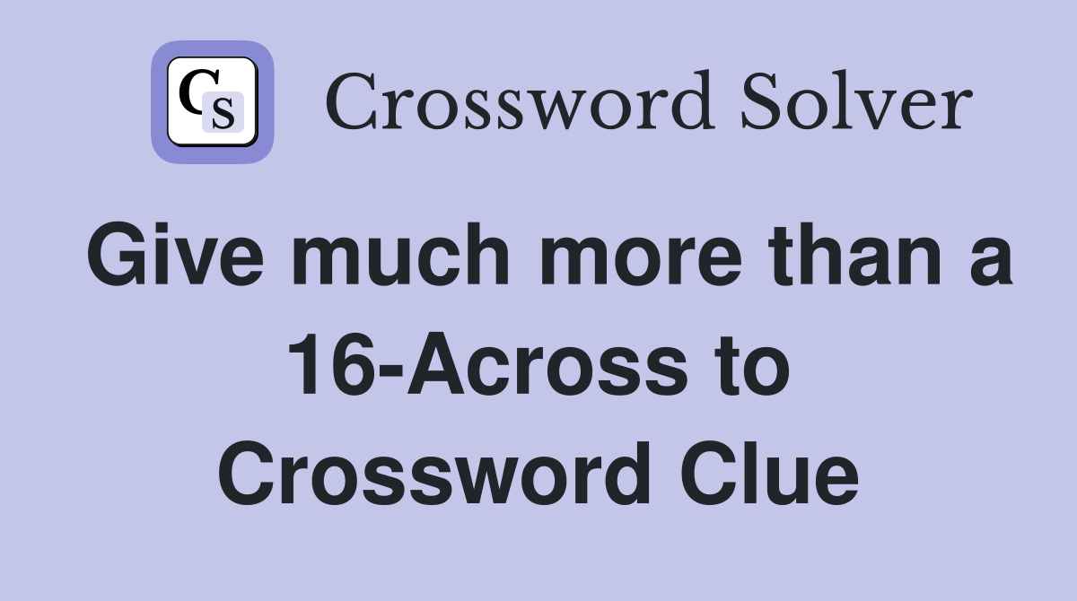 Give much more than a 16-Across to Crossword Clue