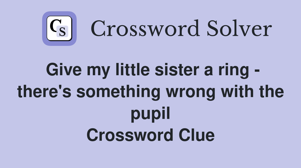 Give my little sister a ring - there's something wrong with the pupil Crossword Clue
