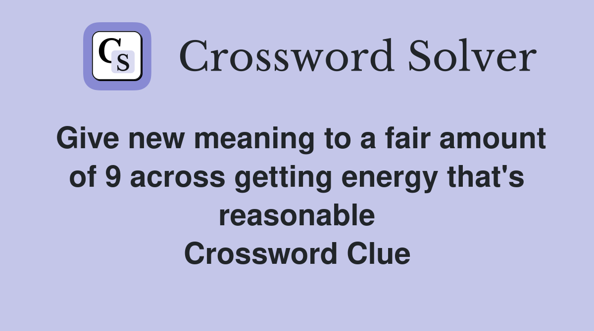 Give new meaning to a fair amount of 9 across getting energy that's reasonable Crossword Clue