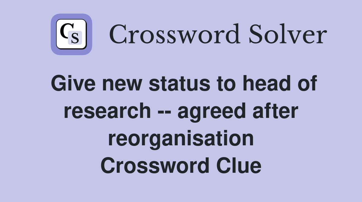 Give new status to head of research -- agreed after reorganisation Crossword Clue