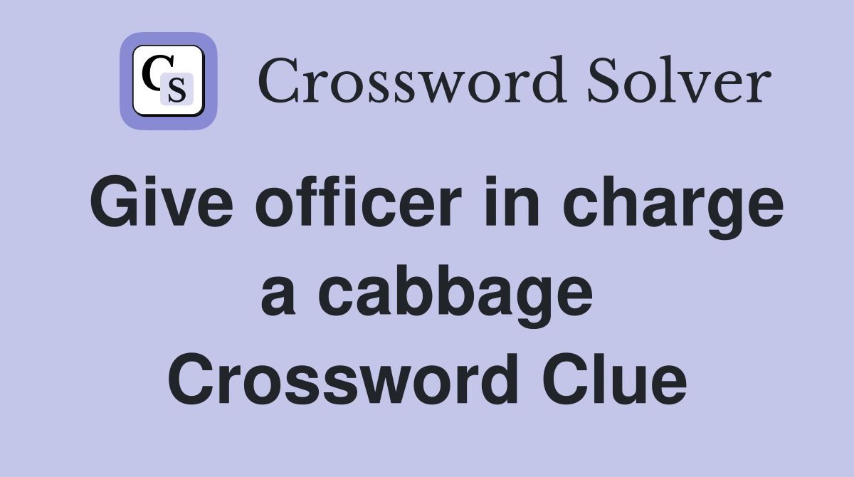 Give officer in charge a cabbage Crossword Clue