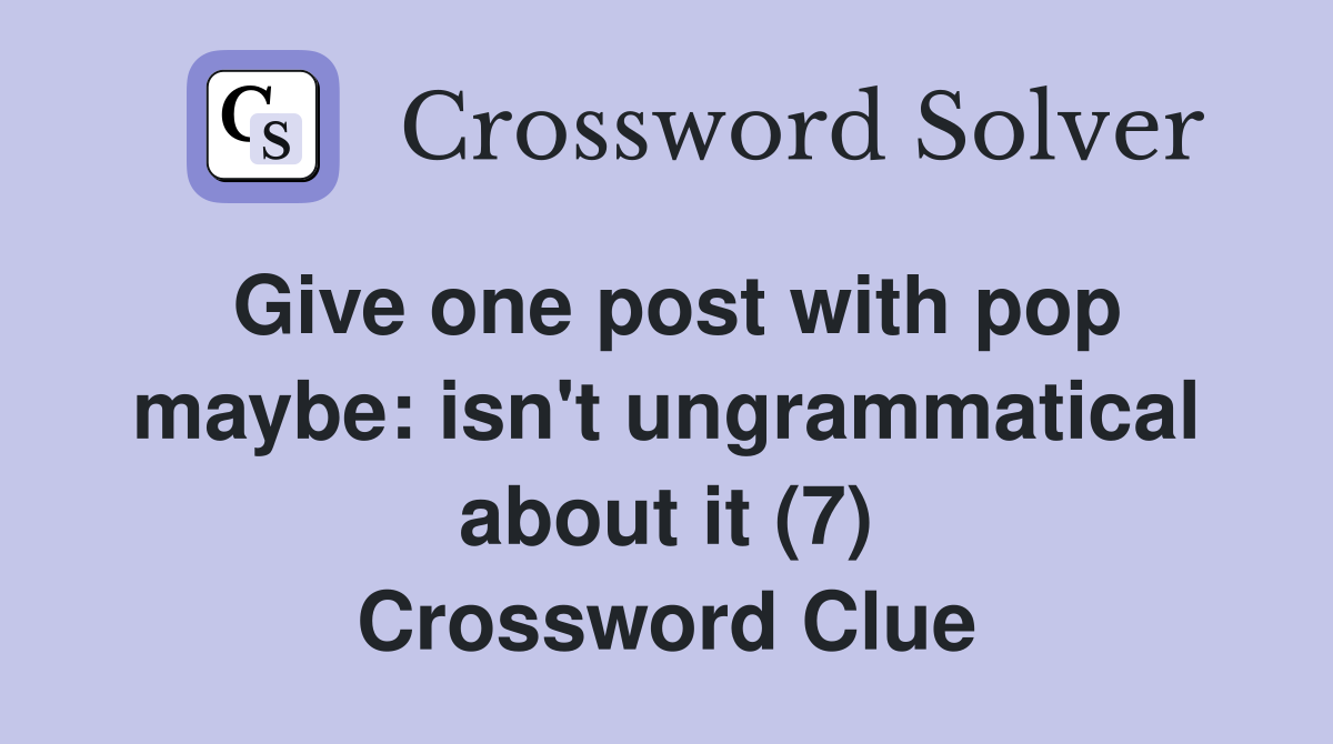 Give one post with pop maybe: isn't ungrammatical about it (7) Crossword Clue