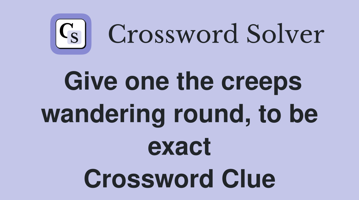 Give one the creeps wandering round, to be exact Crossword Clue