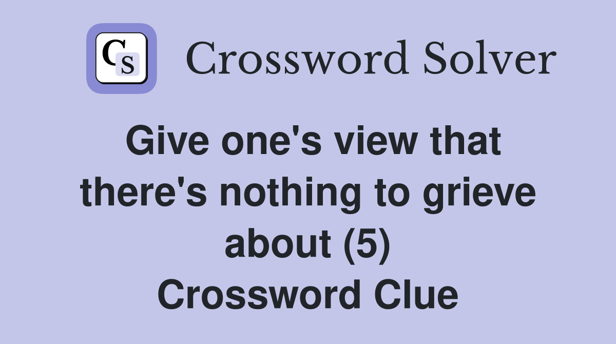 Give one's view that there's nothing to grieve about (5) Crossword Clue