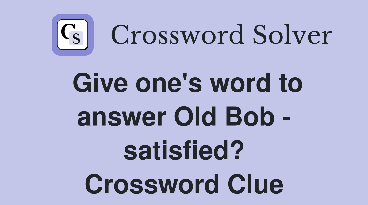 Give one's word to answer Old Bob - satisfied? Crossword Clue