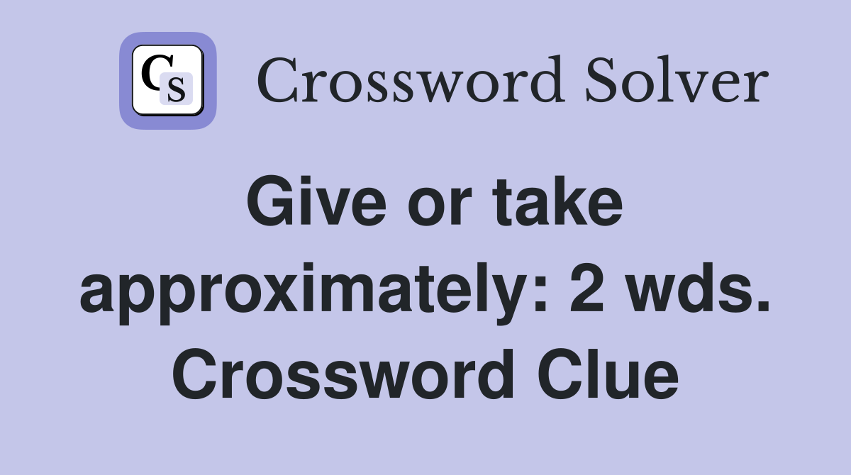 Give or take approximately: 2 wds. Crossword Clue