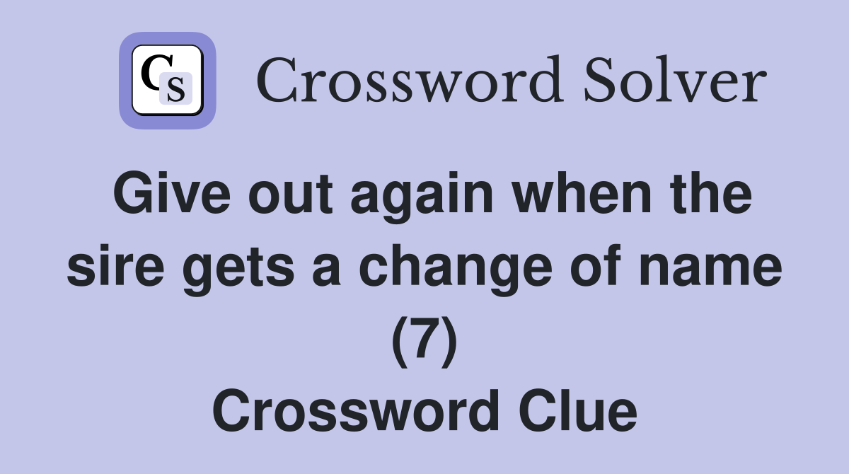 Give out again when the sire gets a change of name (7) Crossword Clue