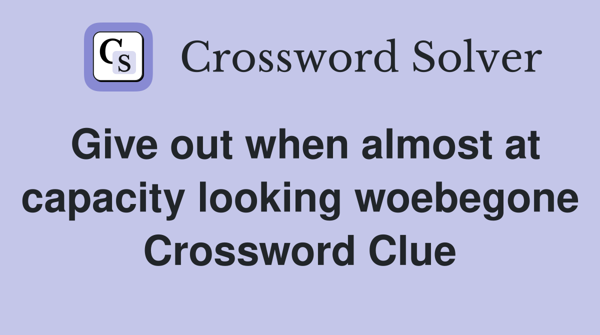 Give out when almost at capacity looking woebegone Crossword Clue