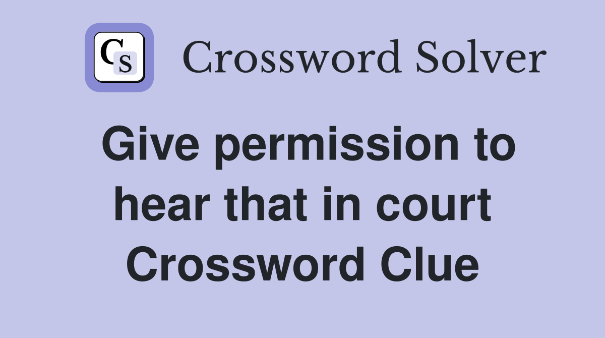 Give permission to hear that in court Crossword Clue