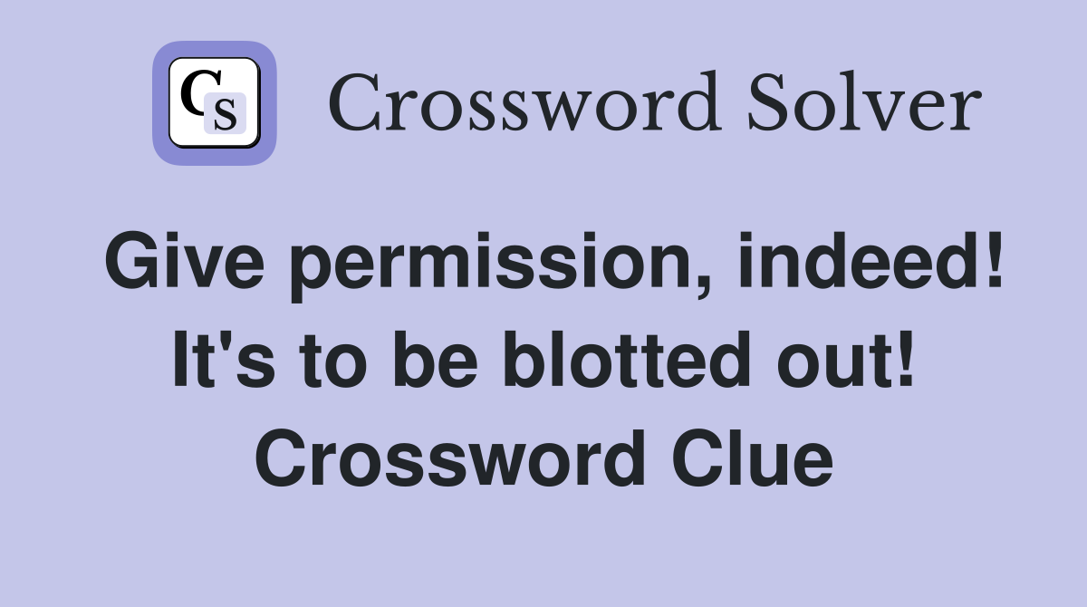 Give permission, indeed! It's to be blotted out! Crossword Clue