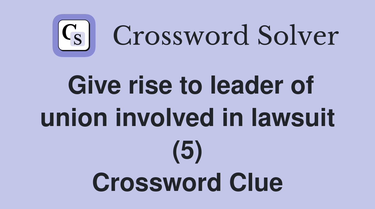 Give rise to leader of union involved in lawsuit (5) Crossword Clue