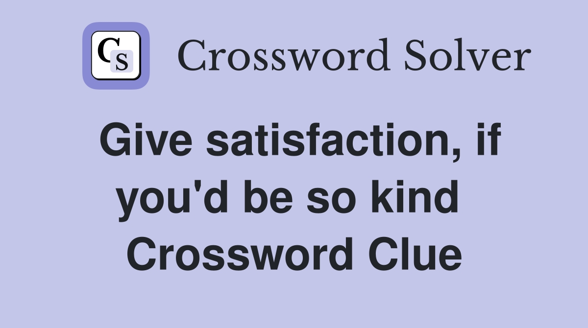Give satisfaction, if you'd be so kind  Crossword Clue