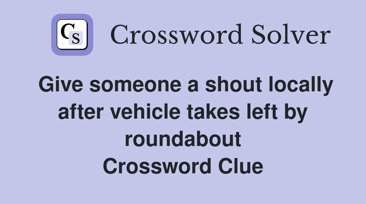 Give someone a shout locally after vehicle takes left by roundabout Crossword Clue