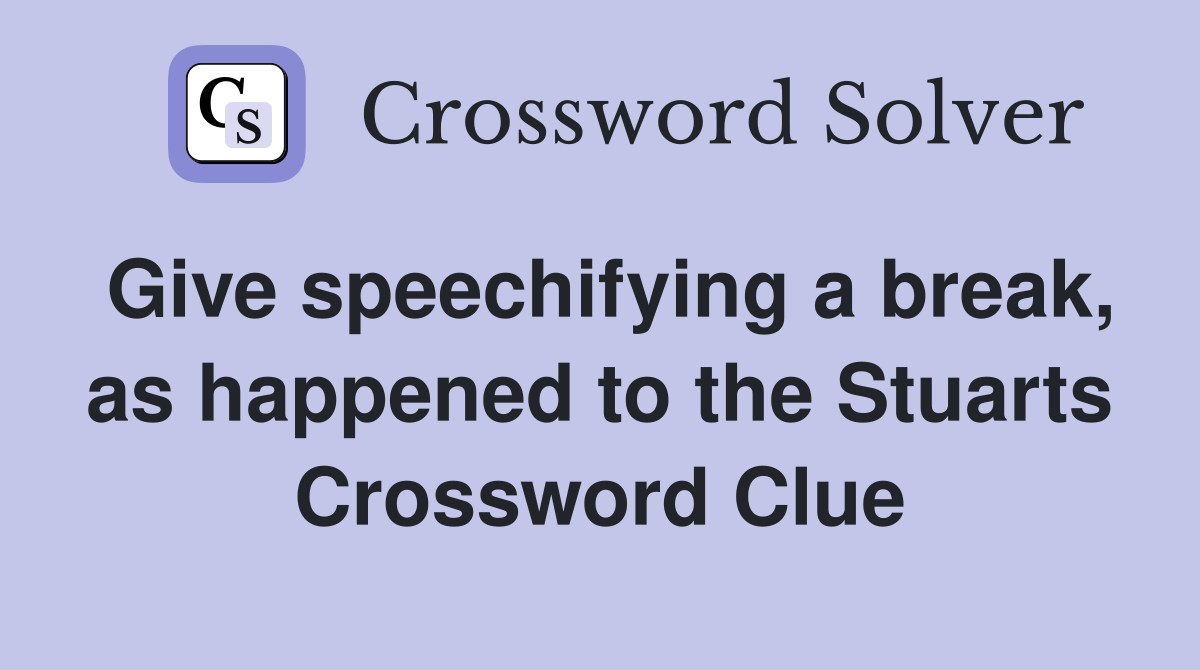 Give speechifying a break, as happened to the Stuarts Crossword Clue