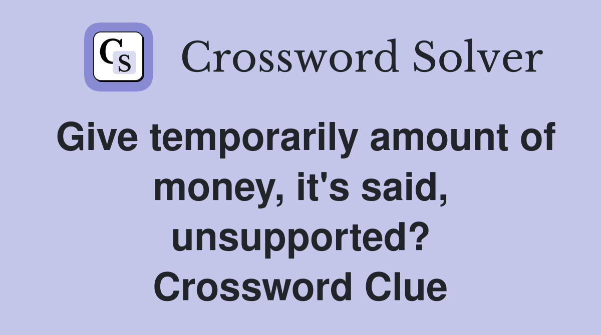 Give temporarily amount of money, it's said, unsupported? Crossword Clue