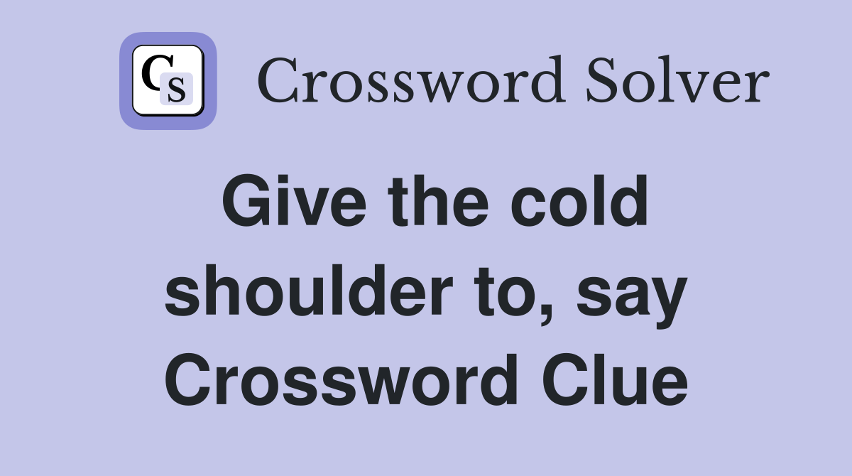 Give the cold shoulder to, say Crossword Clue