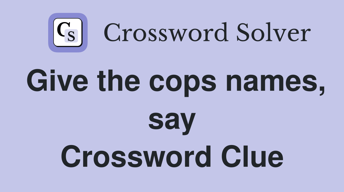 Give the cops names, say Crossword Clue