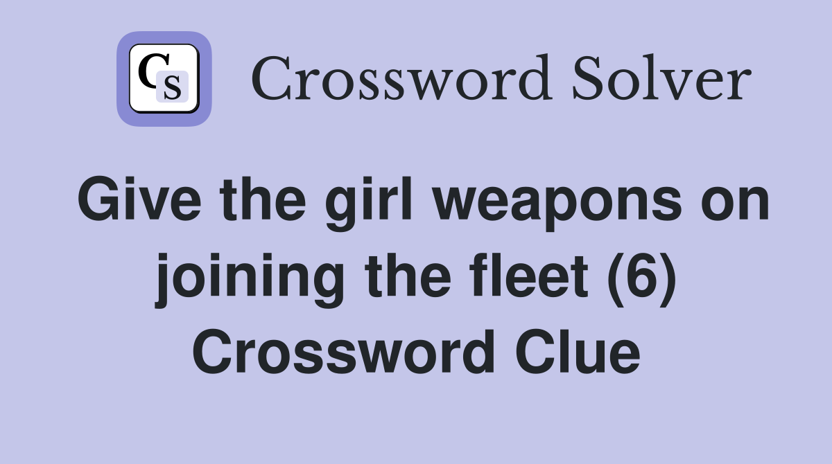Give the girl weapons on joining the fleet (6) Crossword Clue