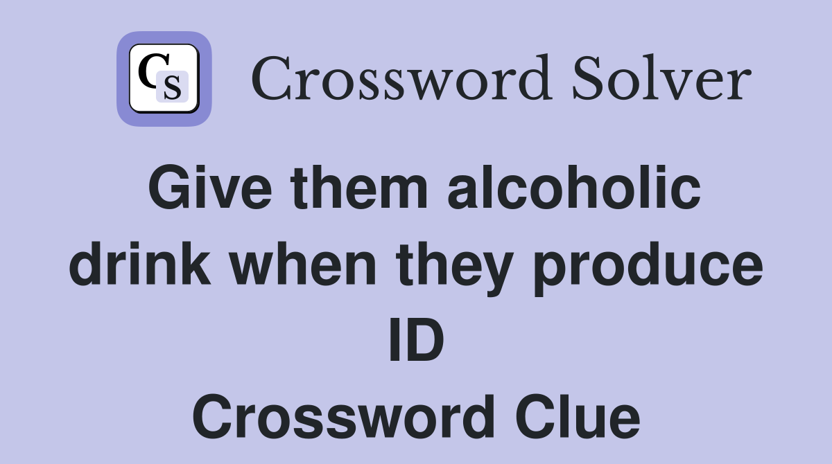 Give them alcoholic drink when they produce ID Crossword Clue