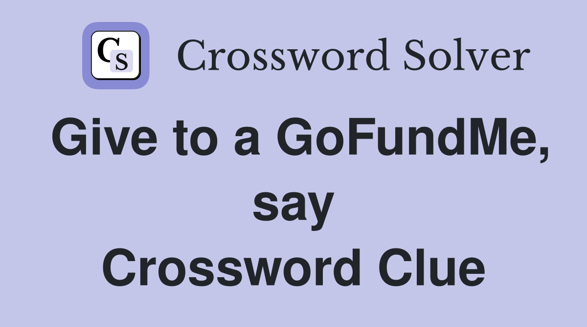 Give to a GoFundMe, say Crossword Clue
