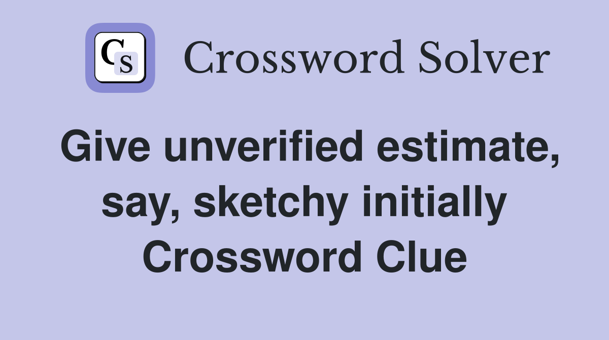 Give unverified estimate, say, sketchy initially Crossword Clue