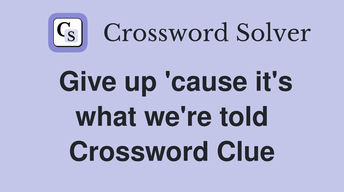 Give up 'cause it's what we're told Crossword Clue