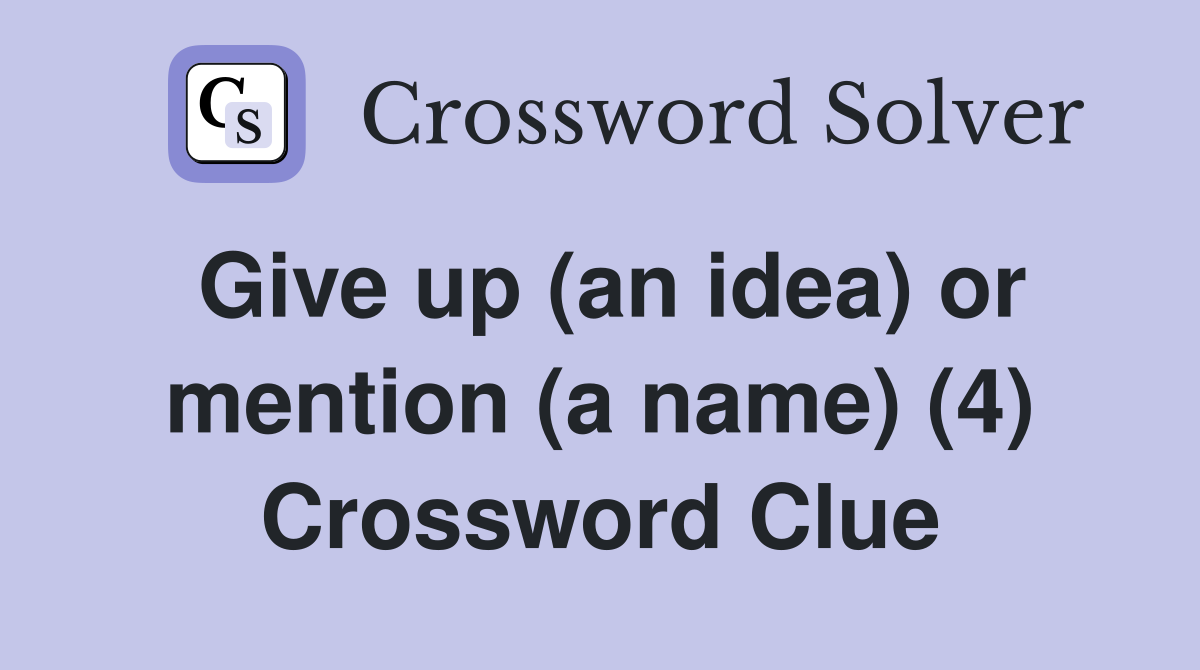 Give up (an idea) or mention (a name) (4) Crossword Clue