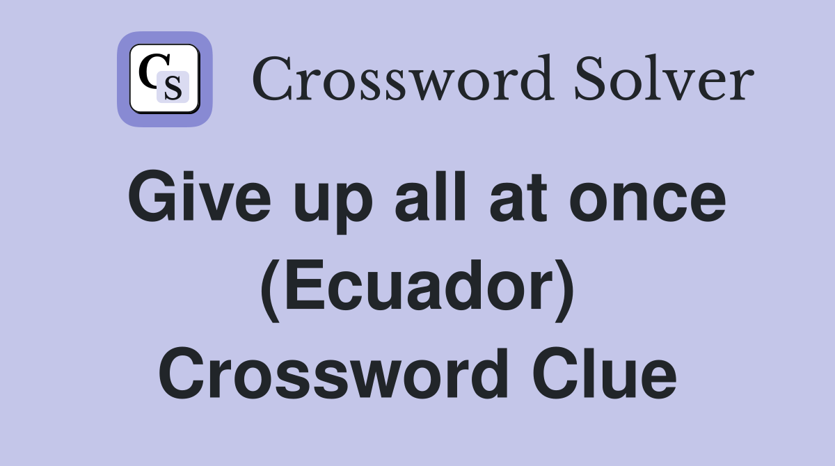 Give up all at once (Ecuador) Crossword Clue