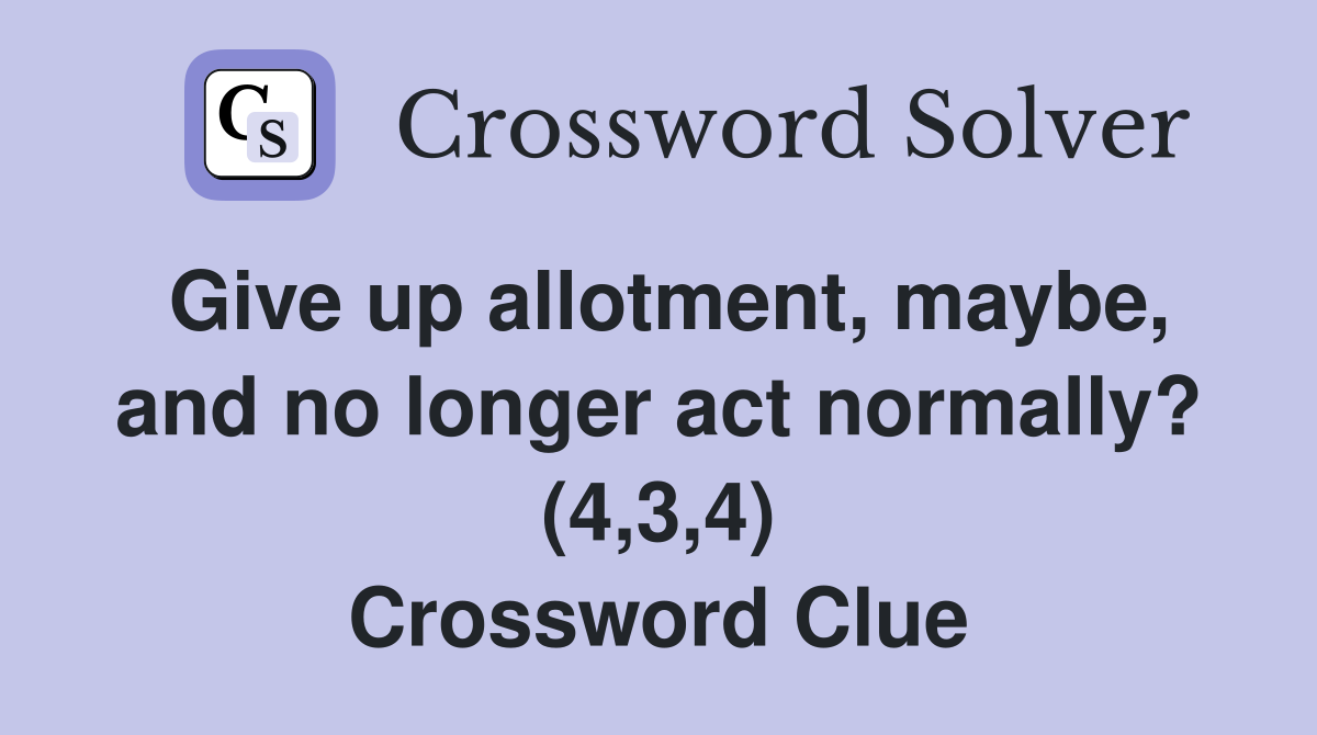 Give up allotment, maybe, and no longer act normally? (4,3,4) Crossword Clue