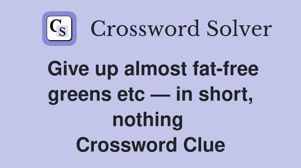 Give up almost fat-free greens etc — in short, nothing  Crossword Clue
