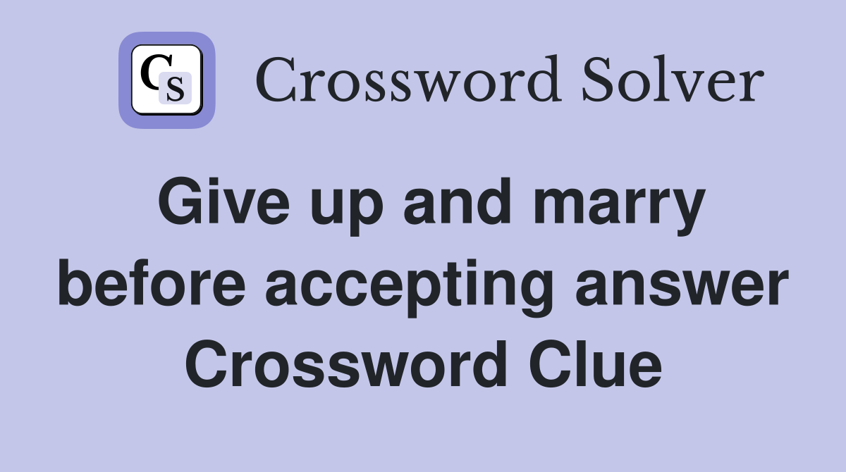 Give up and marry before accepting answer Crossword Clue