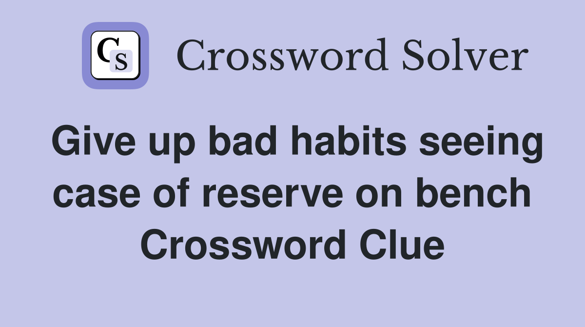 Give up bad habits seeing case of reserve on bench Crossword Clue