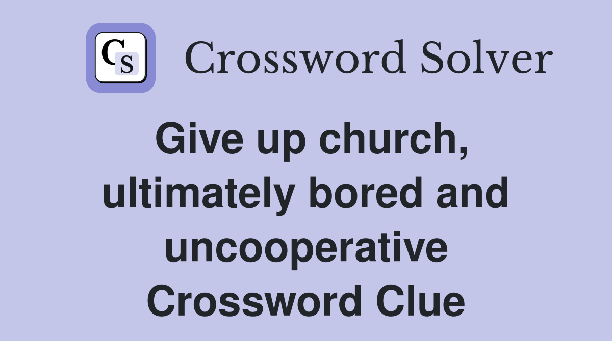 Give up church, ultimately bored and uncooperative Crossword Clue